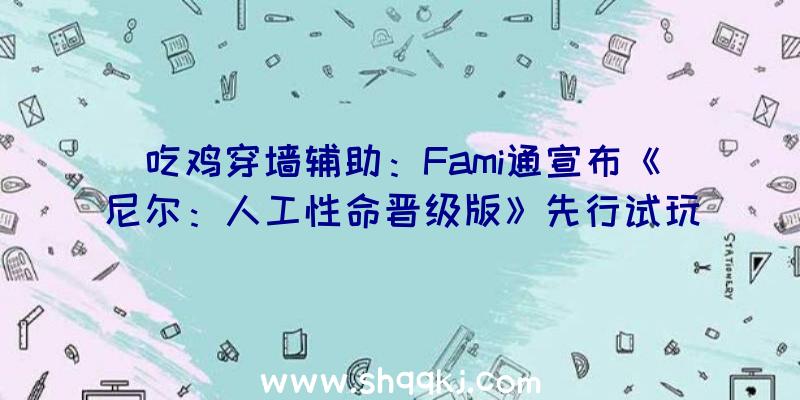 吃鸡穿墙辅助：Fami通宣布《尼尔：人工性命晋级版》先行试玩视频游戏支撑60帧