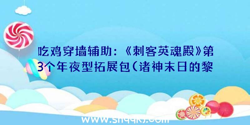 吃鸡穿墙辅助：《刺客英魂殿》第3个年夜型拓展包(诸神末日的黎明)爆料新增全新造诣零碎