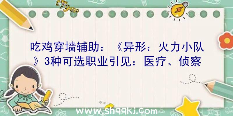 吃鸡穿墙辅助：《异形：火力小队》3种可选职业引见：医疗、侦察、火力保护一条龙