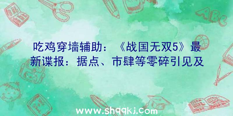 吃鸡穿墙辅助：《战国无双5》最新谍报：据点、市肆等零碎引见及新形式“坚城演武”演示