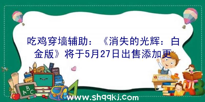 吃鸡穿墙辅助：《消失的光辉：白金版》将于5月27日出售添加更多开放世界事情