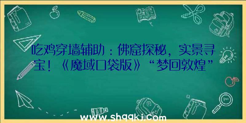 吃鸡穿墙辅助：佛窟探秘，实景寻宝！《魔域口袋版》“梦回敦煌”材料片绝美上线