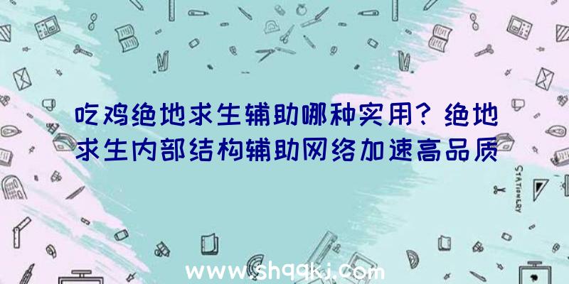 吃鸡绝地求生辅助哪种实用？绝地求生内部结构辅助网络加速高品质国服