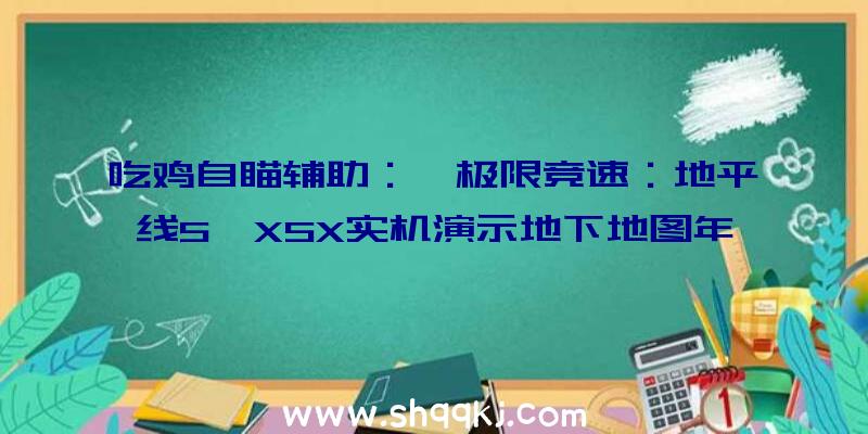 吃鸡自瞄辅助：《极限竞速：地平线5》XSX实机演示地下地图年夜增将会有11中地貌区域