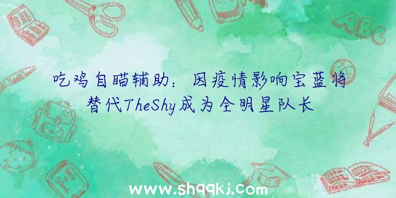 吃鸡自瞄辅助：因疫情影响宝蓝将替代TheShy成为全明星队长组建LPL全明星赛声威