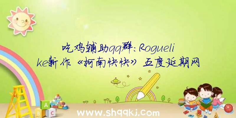 吃鸡辅助qq群：Roguelike新作《柯南快快》五度延期网友：临逝世前我还能玩上吗？