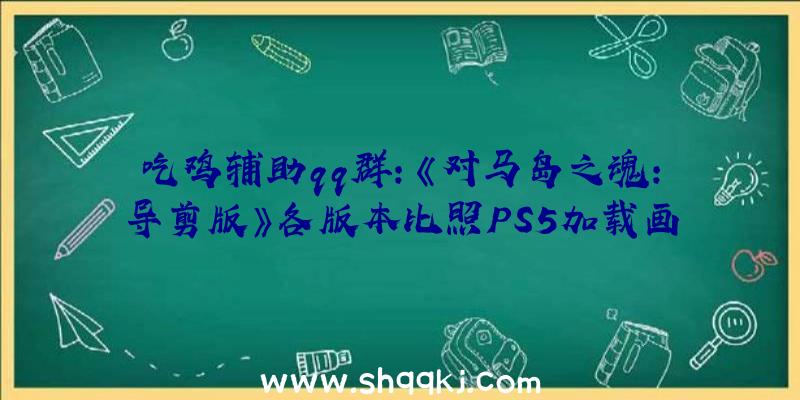 吃鸡辅助qq群：《对马岛之魂：导剪版》各版本比照PS5加载画面撤消启动只需2秒