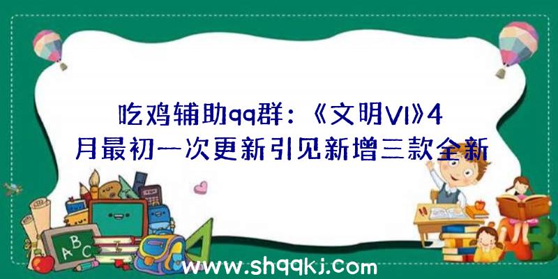 吃鸡辅助qq群：《文明VI》4月最初一次更新引见新增三款全新通用单元