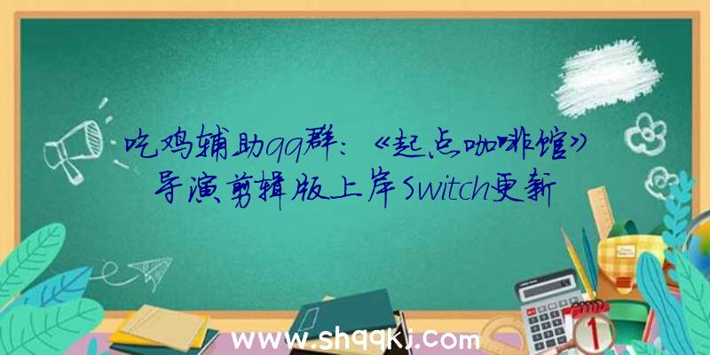 吃鸡辅助qq群：《起点咖啡馆》导演剪辑版上岸Switch更新视觉后果及额定弄法形式