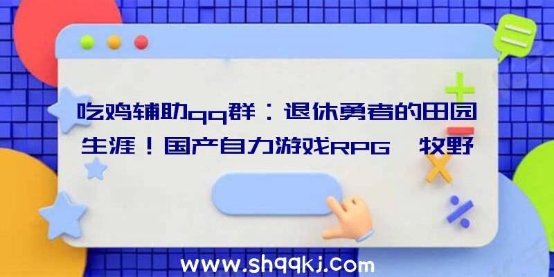 吃鸡辅助qq群：退休勇者的田园生涯！国产自力游戏RPG《牧野之歌》宣布