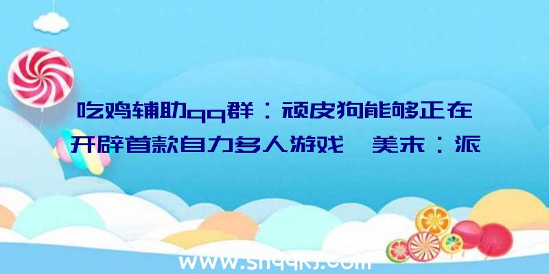 吃鸡辅助qq群：顽皮狗能够正在开辟首款自力多人游戏《美末：派系》!Factions(派系)弄法或将回归