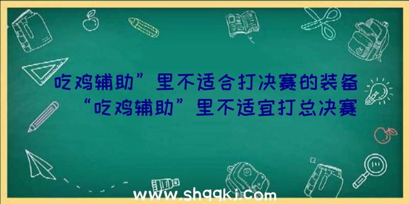 吃鸡辅助”里不适合打决赛的装备（“吃鸡辅助”里不适宜打总决赛的武器装备,用它对枪害自身,网络）