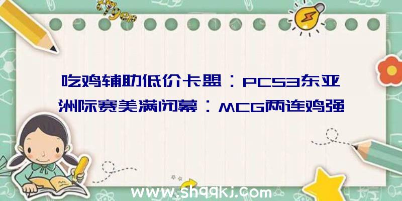 吃鸡辅助低价卡盟：PCS3东亚洲际赛美满闭幕：MCG两连鸡强势夺冠，Tianba战队稳中求胜位居第三