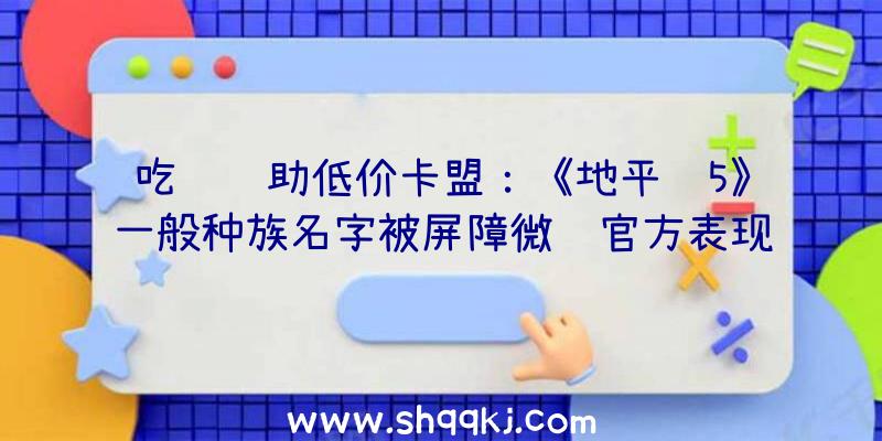 吃鸡辅助低价卡盟：《地平线5》一般种族名字被屏障微软官方表现今朝正在尽力修复