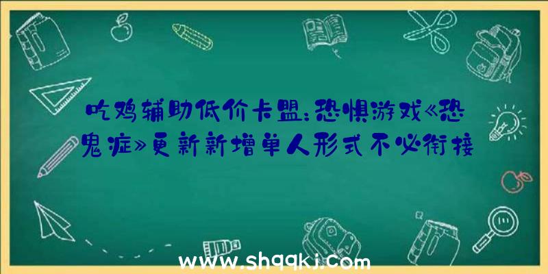 吃鸡辅助低价卡盟：恐惧游戏《恐鬼症》更新新增单人形式不必衔接效劳器也能玩