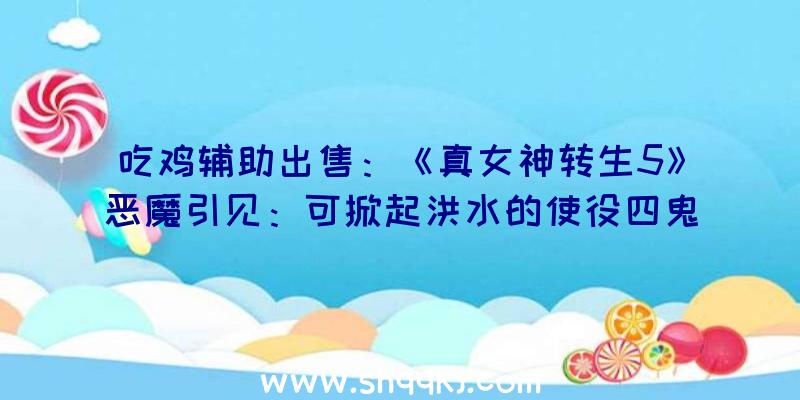 吃鸡辅助出售：《真女神转生5》恶魔引见：可掀起洪水的使役四鬼之一水鬼