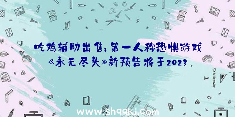 吃鸡辅助出售：第一人称恐惧游戏《永无尽头》新预告将于2023年上岸Steam及主机