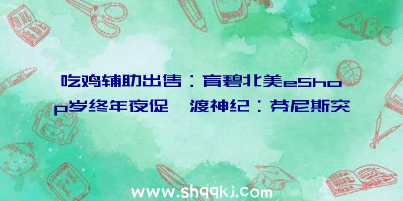 吃鸡辅助出售：育碧北美eShop岁终年夜促《渡神纪：芬尼斯突起》领衔超等惊喜扣头