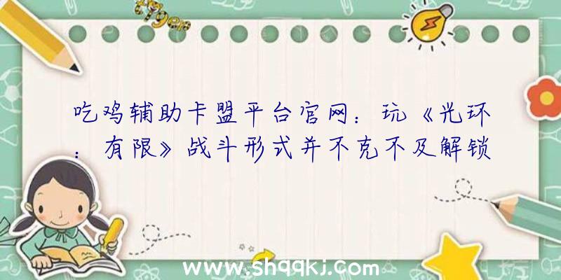 吃鸡辅助卡盟平台官网：玩《光环：有限》战斗形式并不克不及解锁新盔甲而是盔甲色彩和纹理