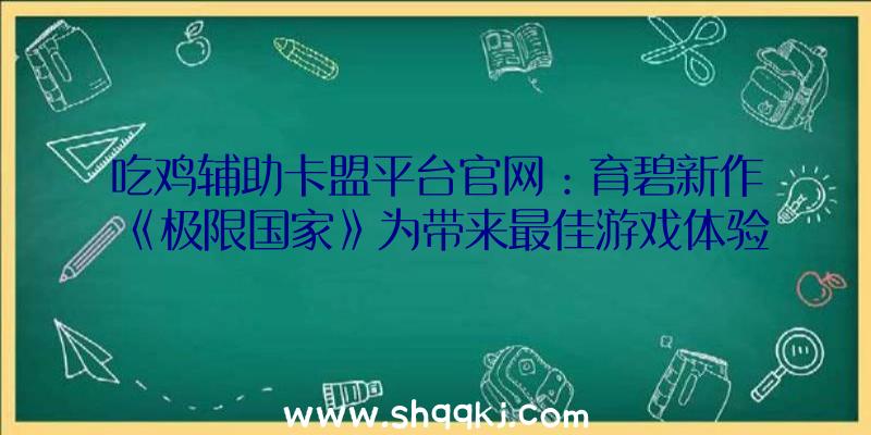 吃鸡辅助卡盟平台官网：育碧新作《极限国家》为带来最佳游戏体验将延期至10月28日出售