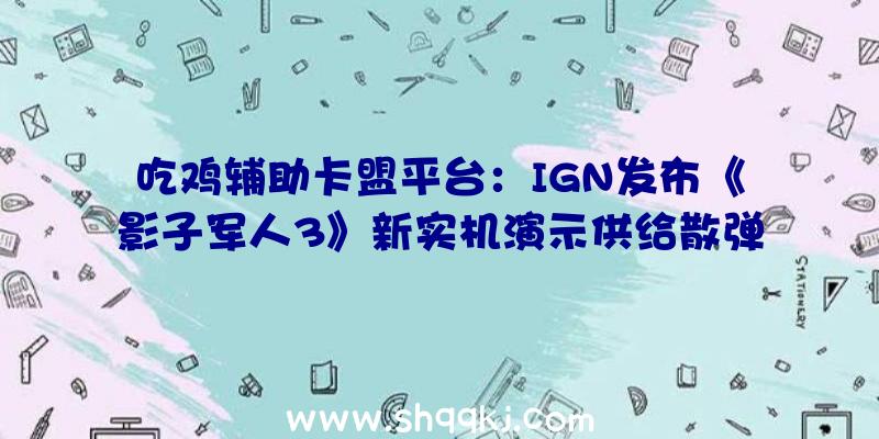 吃鸡辅助卡盟平台：IGN发布《影子军人3》新实机演示供给散弹枪、左轮、主动步枪等少量兵器可用