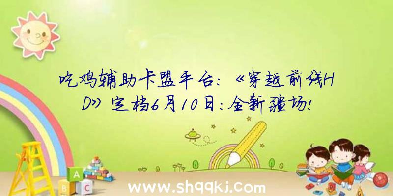 吃鸡辅助卡盟平台：《穿越前线HD》定档6月10日：全新疆场!急速包围、乱斗形式等六年夜新形式上线