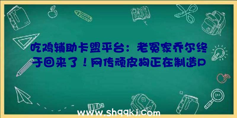 吃鸡辅助卡盟平台：老冤家乔尔终于回来了！网传顽皮狗正在制造PS5版《美末》