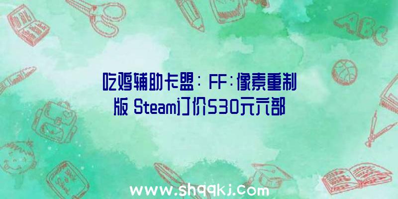 吃鸡辅助卡盟：《FF：像素重制版》Steam订价530元六部作品全体支撑繁简中文