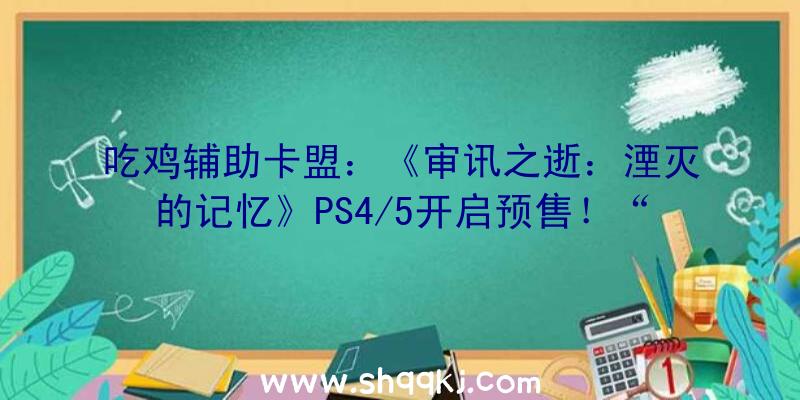 吃鸡辅助卡盟：《审讯之逝：湮灭的记忆》PS4/5开启预售！“芳华群像剧”新谍报地下!