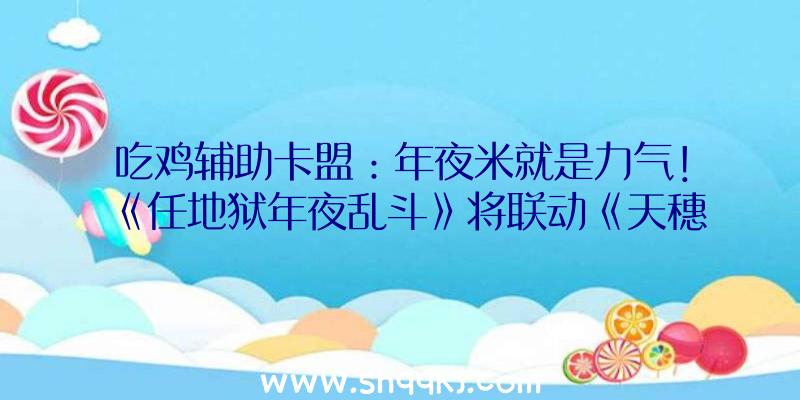 吃鸡辅助卡盟：年夜米就是力气！《任地狱年夜乱斗》将联动《天穗之咲稻姬》推出三种新命魂