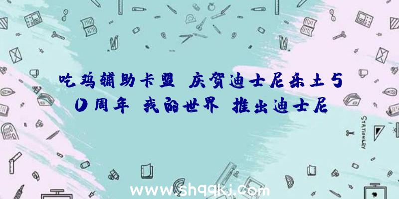 吃鸡辅助卡盟：庆贺迪士尼乐土50周年《我的世界》推出迪士尼DLC包括25款皮肤和特别商品