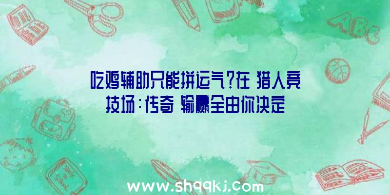 吃鸡辅助只能拼运气？在《猎人竞技场：传奇》输赢全由你决定