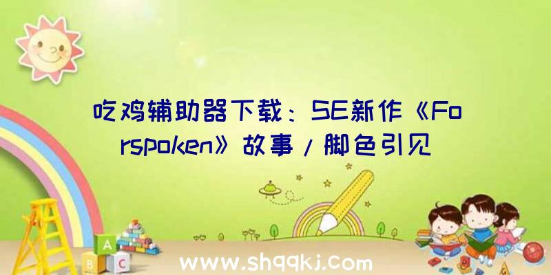 吃鸡辅助器下载：SE新作《Forspoken》故事/脚色引见&amp;海量截图发布在雅西亚寻觅回家的办法