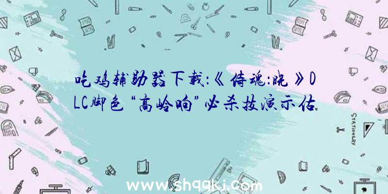 吃鸡辅助器下载：《侍魂：晓》DLC脚色“高岭响”必杀技演示估计将于4月28日上线