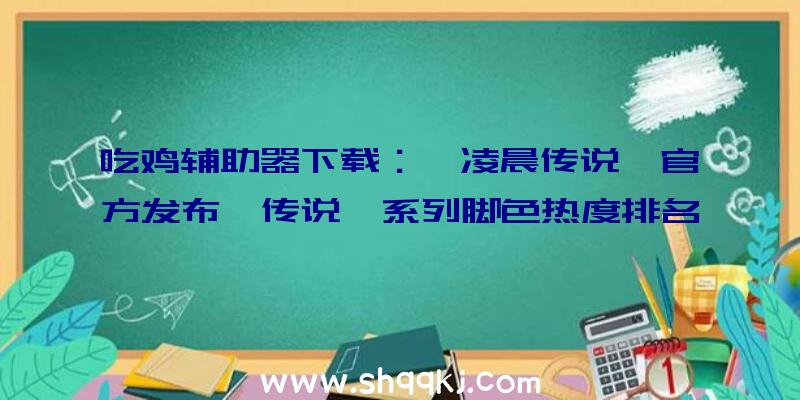 吃鸡辅助器下载：《凌晨传说》官方发布《传说》系列脚色热度排名及全新绘制插图