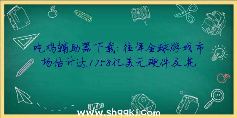 吃鸡辅助器下载：往年全球游戏市场估计达1758亿美元硬件及花费电子产物充足或是主要缘由