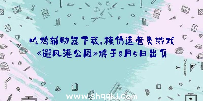 吃鸡辅助器下载：模仿运营类游戏《避风港公园》将于8月5日出售养精蓄锐保持奶奶的公园