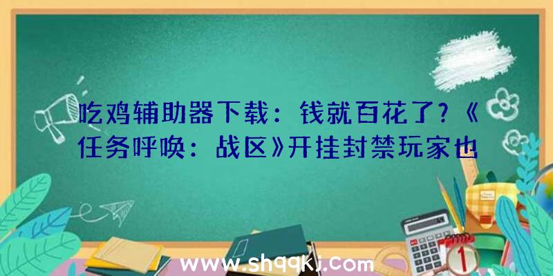 吃鸡辅助器下载：钱就百花了？《任务呼唤：战区》开挂封禁玩家也无法玩耍《任务呼唤：前锋》