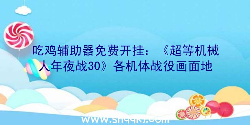 吃鸡辅助器免费开挂：《超等机械人年夜战30》各机体战役画面地下规范版售价368元