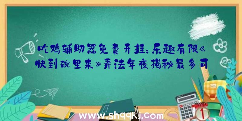 吃鸡辅助器免费开挂：乐趣有限《快到碗里来》弄法年夜揭秘最多可支撑4人一同玩耍