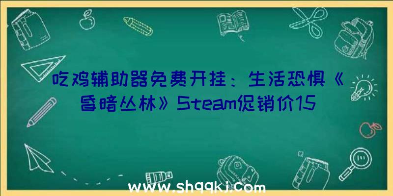 吃鸡辅助器免费开挂：生活恐惧《昏暗丛林》Steam促销价15元卵翼所里的你可否见到今天的太阳？