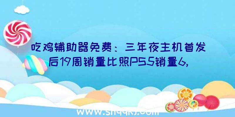 吃鸡辅助器免费：三年夜主机首发后19周销量比照PS5销量6,503,475份遥遥抢先