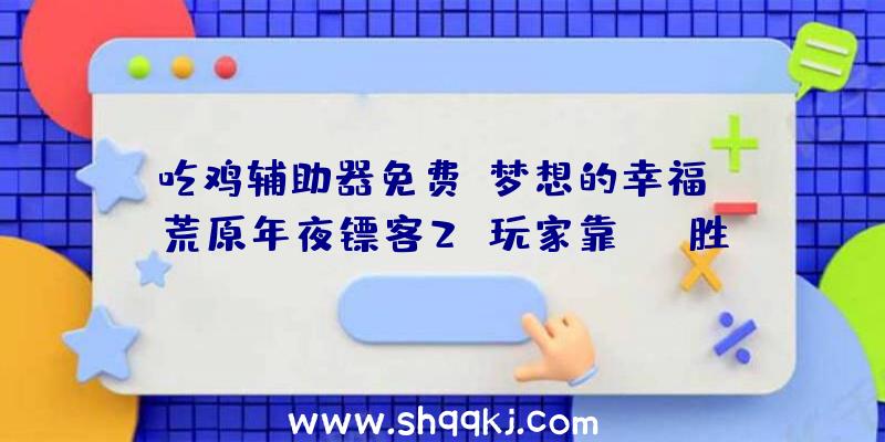 吃鸡辅助器免费：梦想的幸福？《荒原年夜镖客2》玩家靠MOD胜利让亚瑟解救蓝尼!