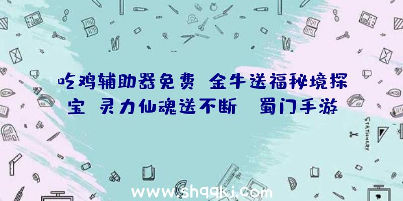 吃鸡辅助器免费：金牛送福秘境探宝，灵力仙魂送不断!《蜀门手游》新春狂欢盛典将启