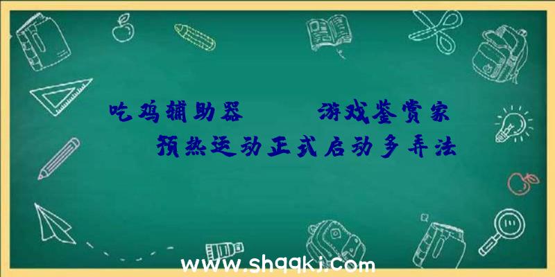 吃鸡辅助器：&lt;游戏鉴赏家&gt;预热运动正式启动多弄法多奖金等你哦