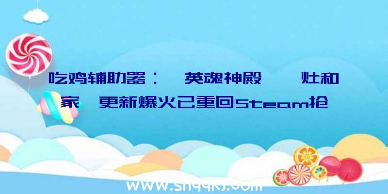 吃鸡辅助器：《英魂神殿》「灶和家」更新爆火已重回Steam抢手游戏榜单TOP10