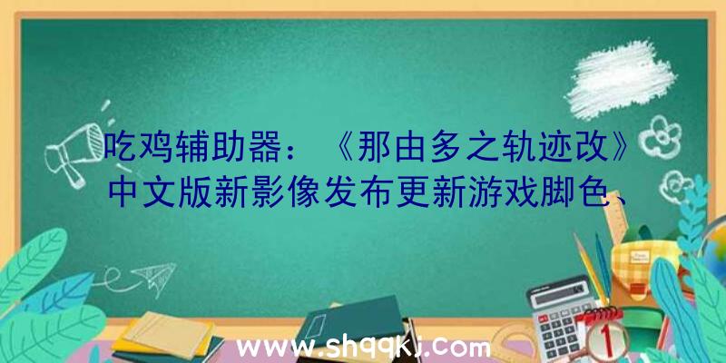 吃鸡辅助器：《那由多之轨迹改》中文版新影像发布更新游戏脚色、事情场景图像要素