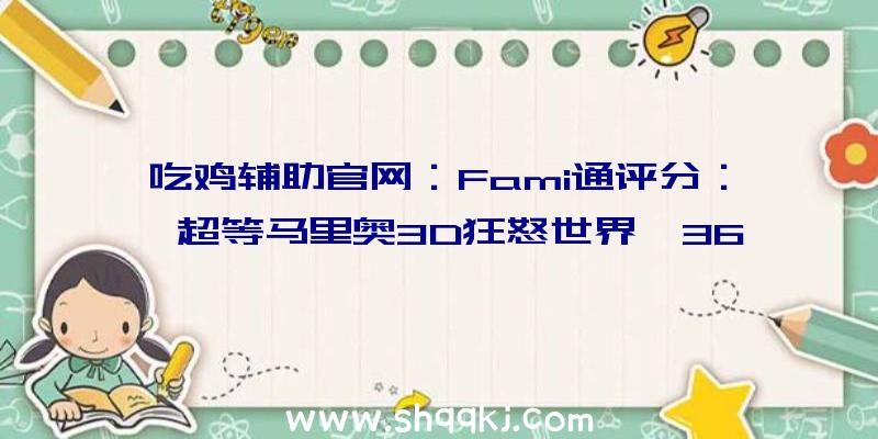 吃鸡辅助官网：Fami通评分：《超等马里奥3D狂怒世界》36分登白金《小小梦魇2》33分