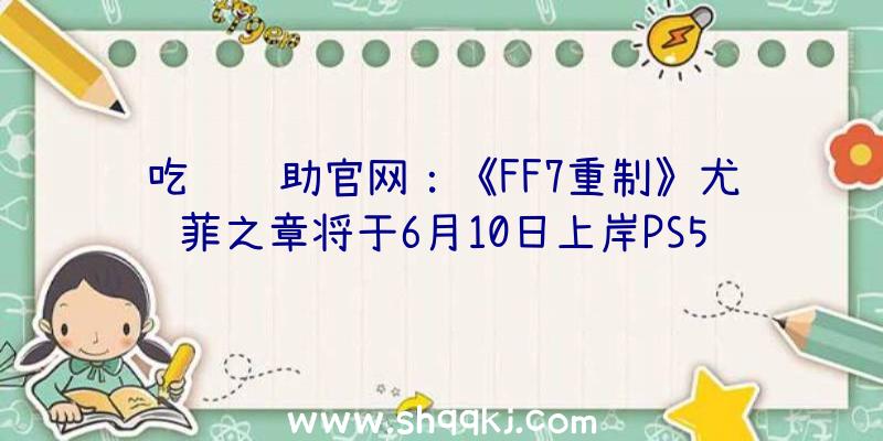 吃鸡辅助官网：《FF7重制》尤菲之章将于6月10日上岸PS5，新内容包括脚色模子及弄法细节！