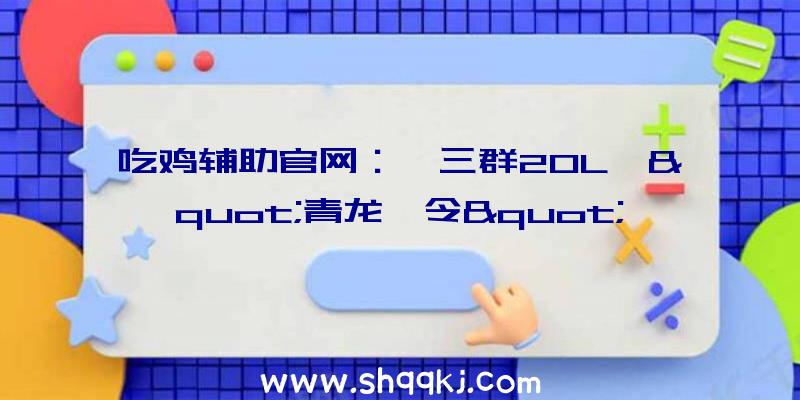 吃鸡辅助官网：《三群2OL》&quot;青龙诏令&quot;战令运动上线还有“军粮令”赠予海量五铢钱豪礼